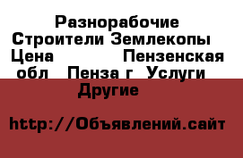 Разнорабочие Строители Землекопы › Цена ­ 1 500 - Пензенская обл., Пенза г. Услуги » Другие   